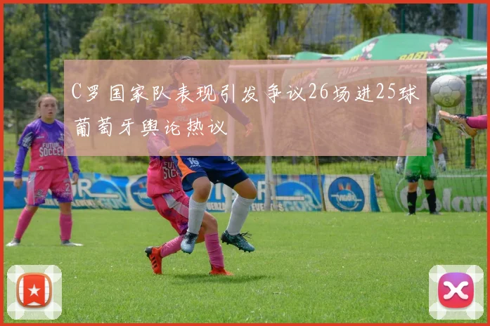 C罗国家队表现引发争议26场进25球葡萄牙舆论热议