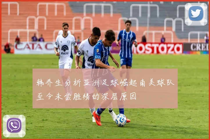 韩乔生分析亚洲足球崛起南美球队至今未尝胜绩的深层原因