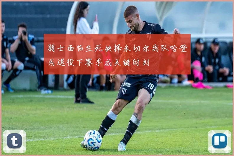 骑士面临生死抉择米切尔离队哈登或退役下赛季成关键时刻