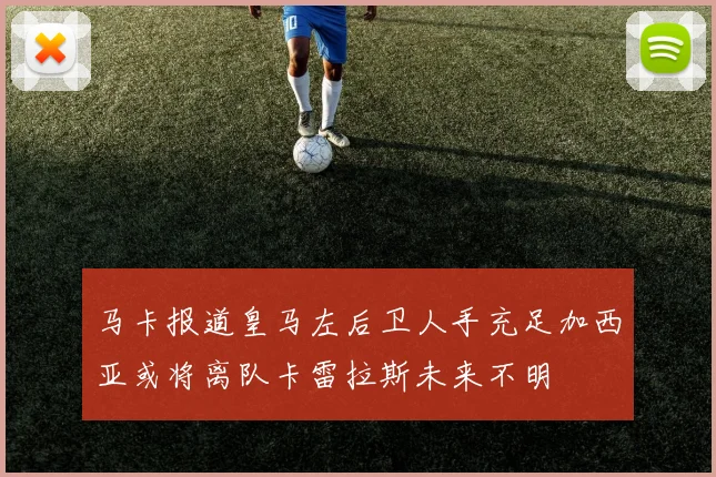 马卡报道皇马左后卫人手充足加西亚或将离队卡雷拉斯未来不明