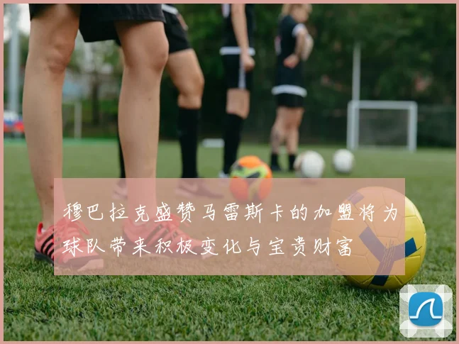 穆巴拉克盛赞马雷斯卡的加盟将为球队带来积极变化与宝贵财富