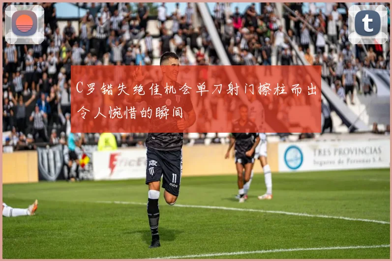 C罗错失绝佳机会单刀射门擦柱而出令人惋惜的瞬间