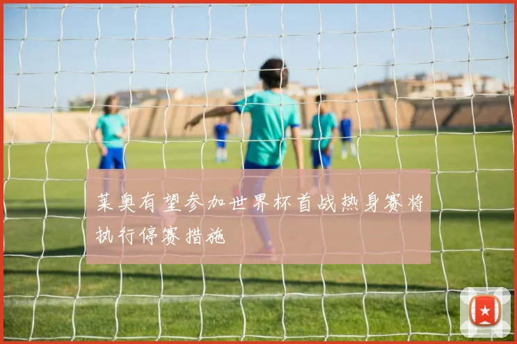 莱奥有望参加世界杯首战热身赛将执行停赛措施