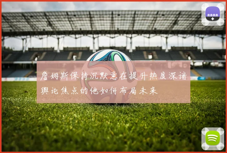 詹姆斯保持沉默意在提升热度深谙舆论焦点的他如何布局未来