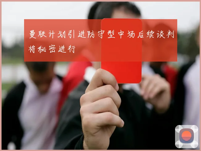 曼联计划引进防守型中场后续谈判将秘密进行