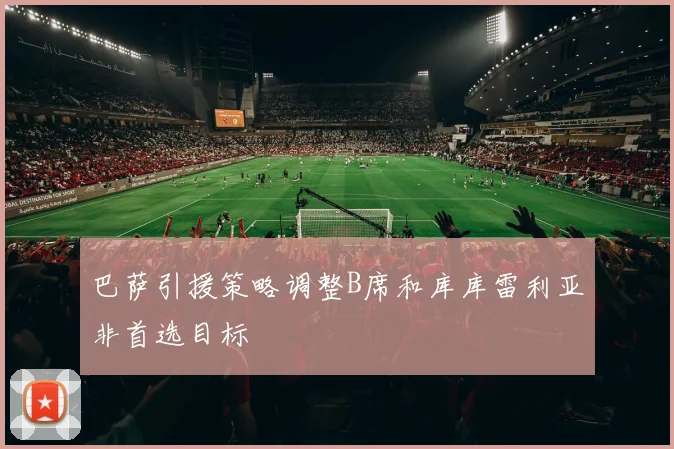 巴萨引援策略调整B席和库库雷利亚非首选目标