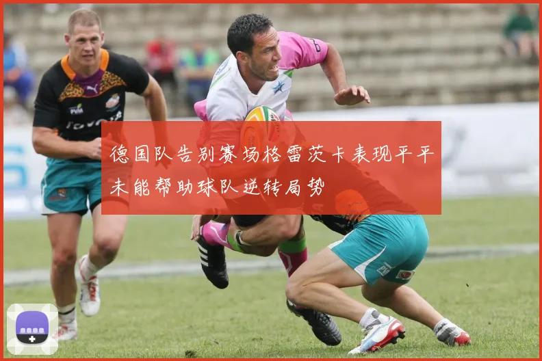 德国队告别赛场格雷茨卡表现平平未能帮助球队逆转局势