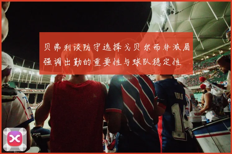 贝弗利谈防守选择戈贝尔而非浓眉强调出勤的重要性与球队稳定性