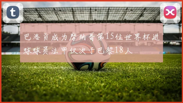 巴洛贡成为摩纳哥第15位世界杯进球球员法甲仅次于巴黎18人