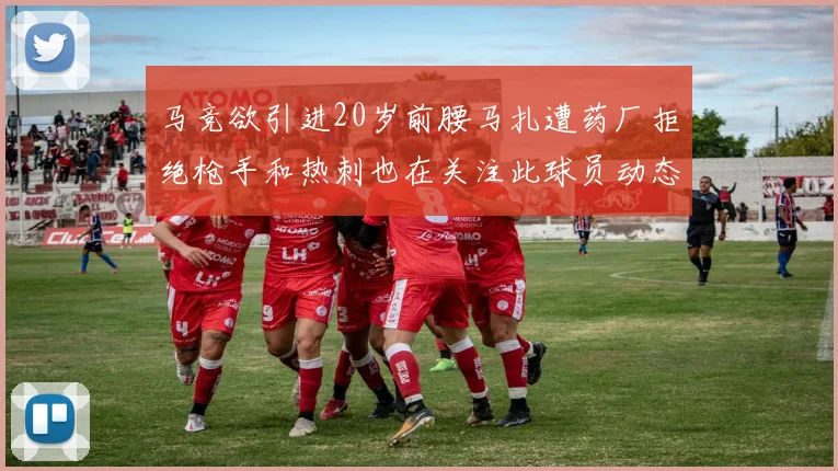 马竞欲引进20岁前腰马扎遭药厂拒绝枪手和热刺也在关注此球员动态