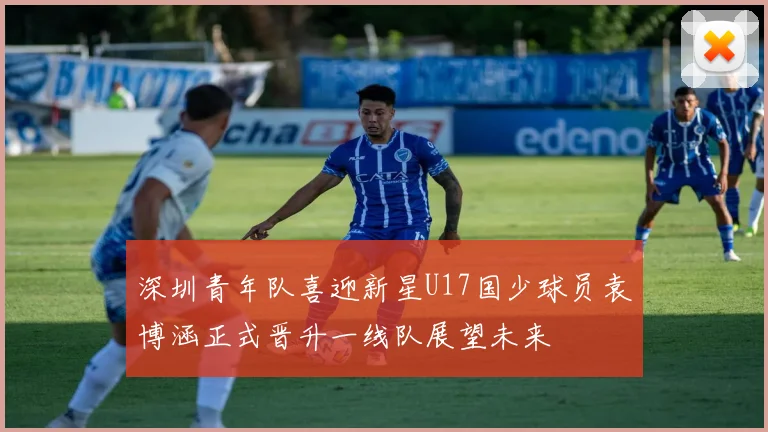 深圳青年队喜迎新星U17国少球员袁博涵正式晋升一线队展望未来