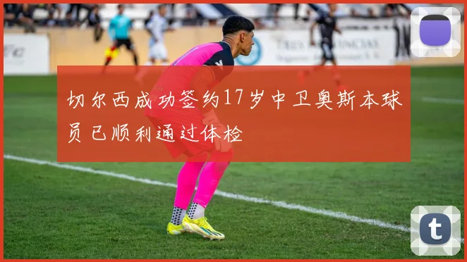 切尔西成功签约17岁中卫奥斯本球员已顺利通过体检