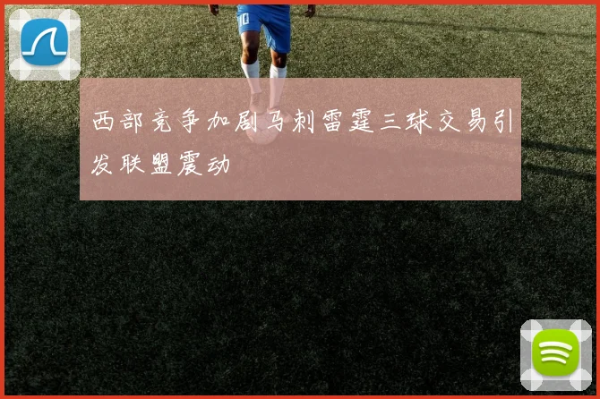 西部竞争加剧马刺雷霆三球交易引发联盟震动