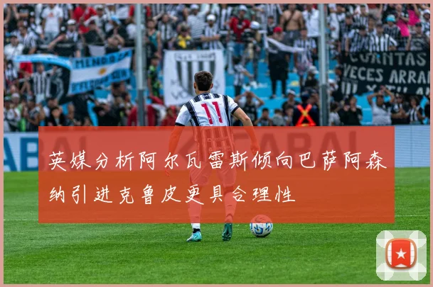 英媒分析阿尔瓦雷斯倾向巴萨阿森纳引进克鲁皮更具合理性