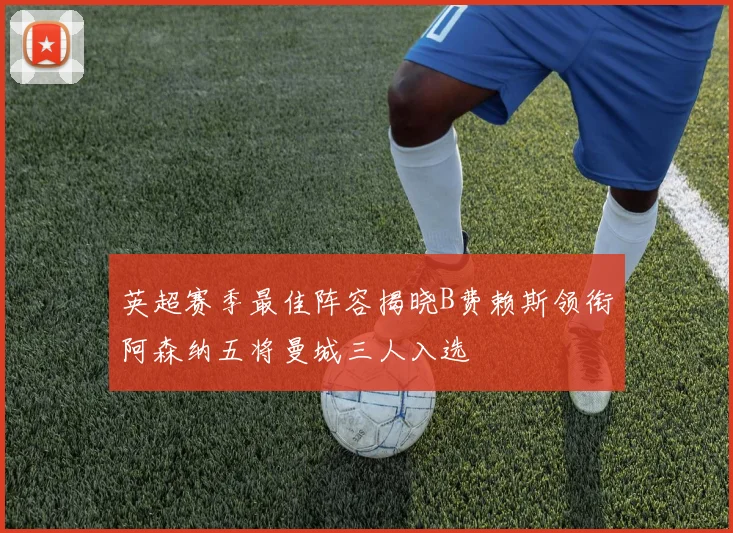 英超赛季最佳阵容揭晓B费赖斯领衔阿森纳五将曼城三人入选