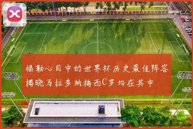 福勒心目中的世界杯历史最佳阵容揭晓马拉多纳梅西C罗均在其中