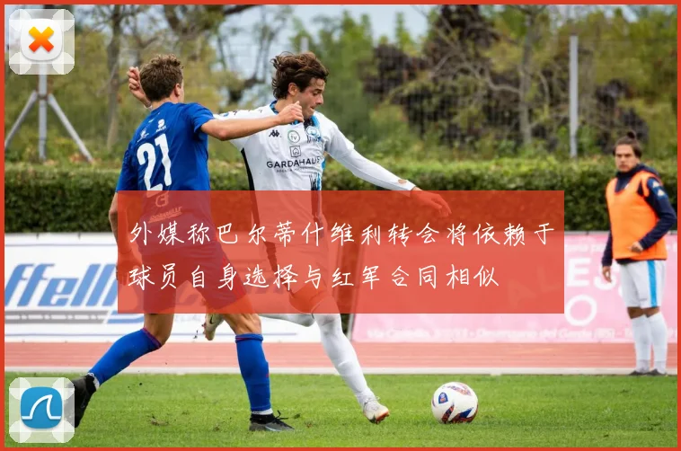 外媒称巴尔蒂什维利转会将依赖于球员自身选择与红军合同相似