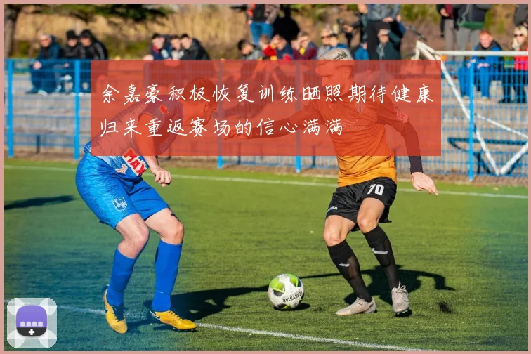 余嘉豪积极恢复训练晒照期待健康归来重返赛场的信心满满