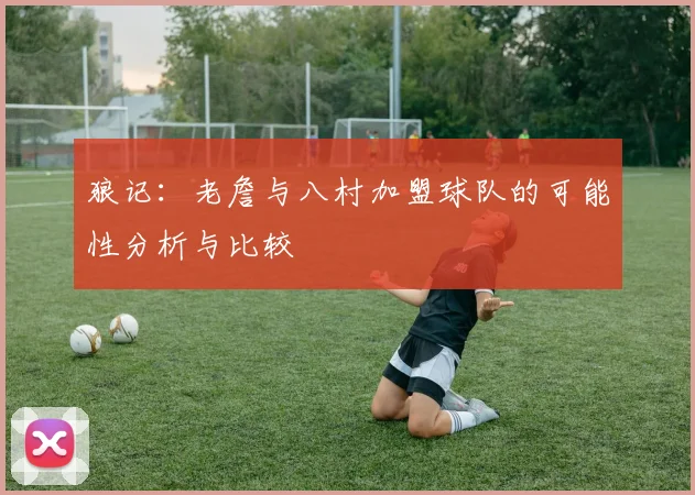 狼记：老詹与八村加盟球队的可能性分析与比较
