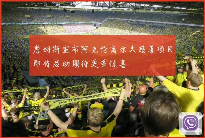 詹姆斯宣布阿克伦高尔夫慈善项目即将启动期待更多惊喜