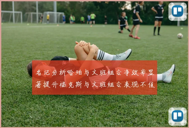 名记分析哈珀与文班组合净效率显著提升福克斯与文班组合表现不佳差距明显