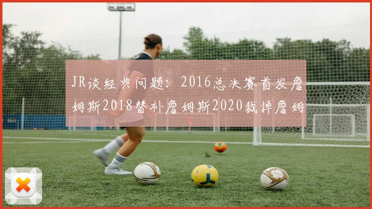 JR谈经典问题：2016总决赛首发詹姆斯2018替补詹姆斯2020裁掉詹姆斯的背后故事