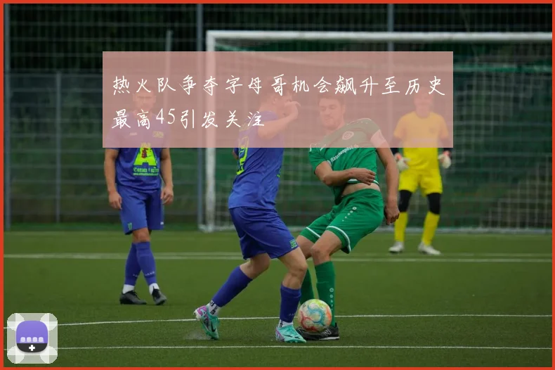 热火队争夺字母哥机会飙升至历史最高45引发关注