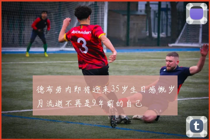 德布劳内即将迎来35岁生日感慨岁月流逝不再是9年前的自己